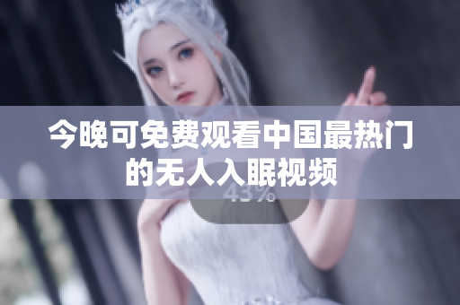 今晚可免费观看中国最热门的无人入眠视频