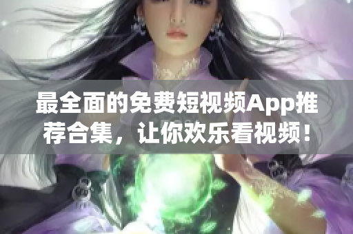 最全面的免费短视频App推荐合集，让你欢乐看视频！