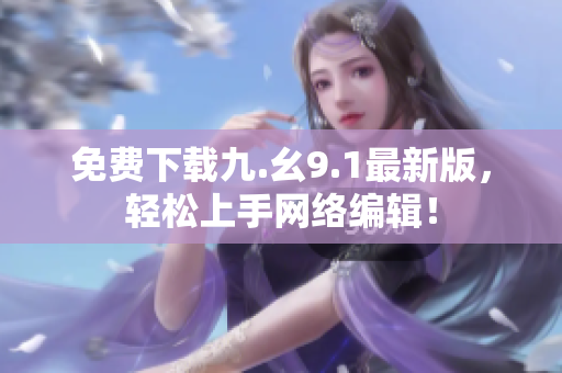 免费下载九.幺9.1最新版，轻松上手网络编辑！