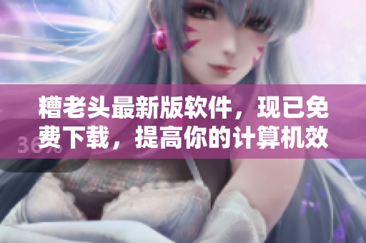 糟老头最新版软件，现已免费下载，提高你的计算机效率！