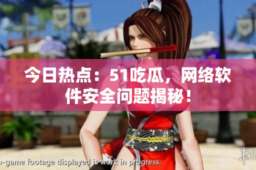 今日热点：51吃瓜，网络软件安全问题揭秘！
