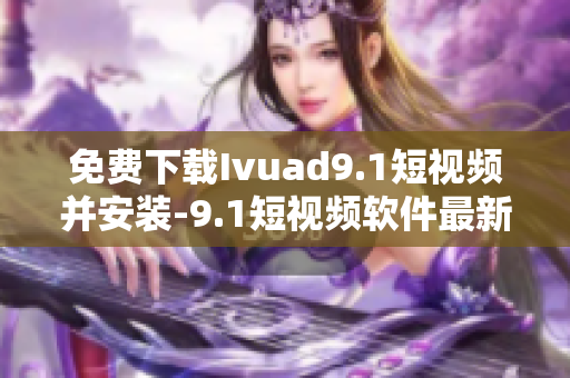免费下载Ivuad9.1短视频并安装-9.1短视频软件最新版