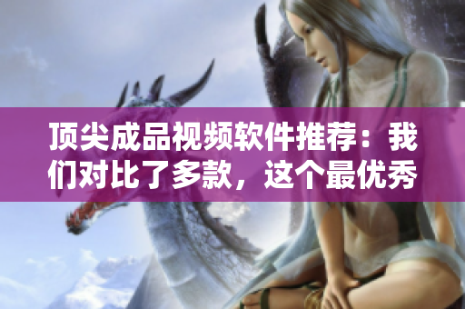 顶尖成品视频软件推荐：我们对比了多款，这个最优秀！
