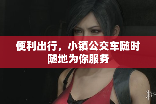 便利出行，小镇公交车随时随地为你服务