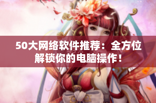 50大网络软件推荐：全方位解锁你的电脑操作！