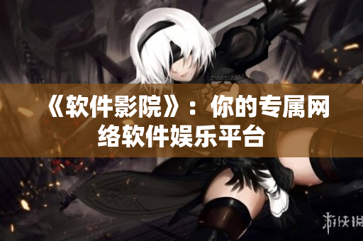 《软件影院》：你的专属网络软件娱乐平台