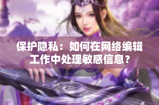 保护隐私：如何在网络编辑工作中处理敏感信息？