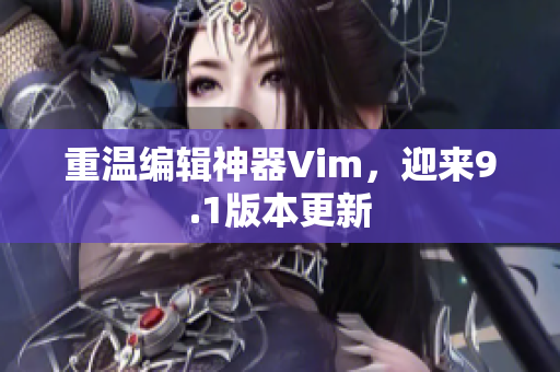 重温编辑神器Vim，迎来9.1版本更新