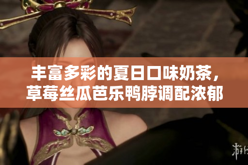 丰富多彩的夏日口味奶茶，草莓丝瓜芭乐鸭脖调配浓郁美味