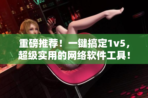 重磅推荐！一键搞定1v5，超级实用的网络软件工具！