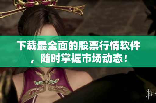 下载最全面的股票行情软件，随时掌握市场动态！
