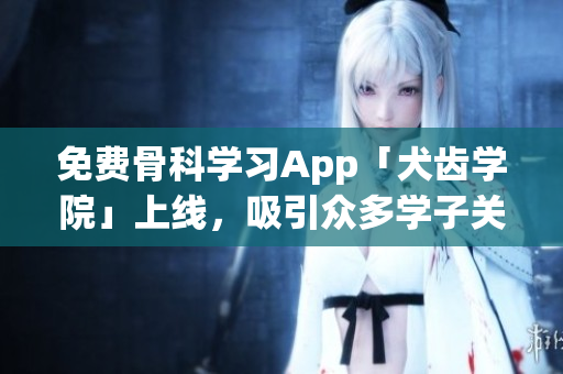 免费骨科学习App「犬齿学院」上线，吸引众多学子关注