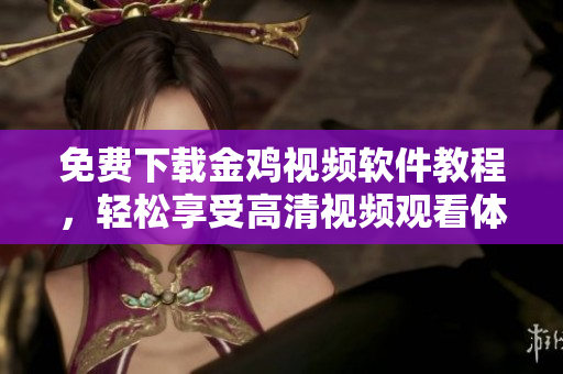 免费下载金鸡视频软件教程，轻松享受高清视频观看体验