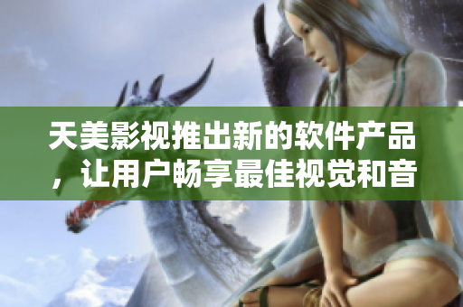 天美影视推出新的软件产品，让用户畅享最佳视觉和音频体验