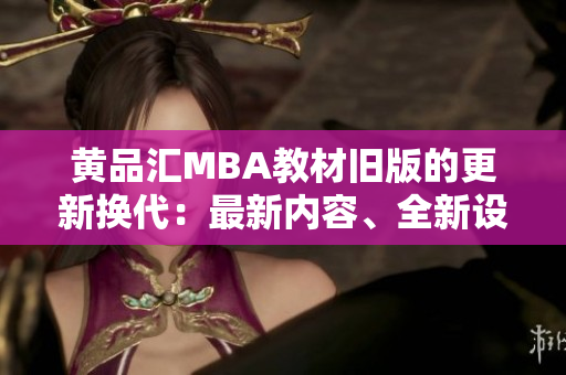 黄品汇MBA教材旧版的更新换代：最新内容、全新设计丨完整评测