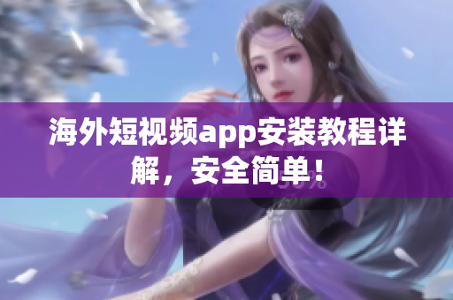 海外短视频app安装教程详解，安全简单！