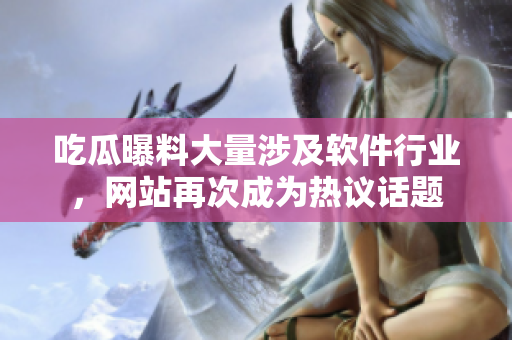 吃瓜曝料大量涉及软件行业，网站再次成为热议话题