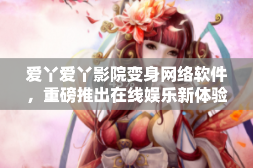爱丫爱丫影院变身网络软件，重磅推出在线娱乐新体验！