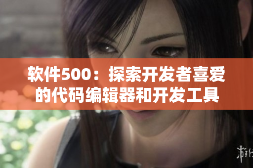 软件500：探索开发者喜爱的代码编辑器和开发工具