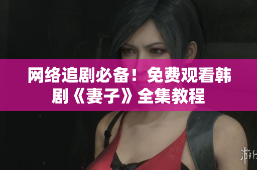 网络追剧必备！免费观看韩剧《妻子》全集教程