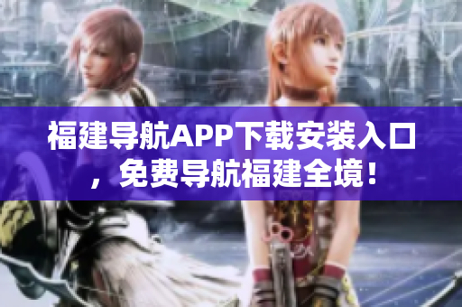 福建导航APP下载安装入口，免费导航福建全境！