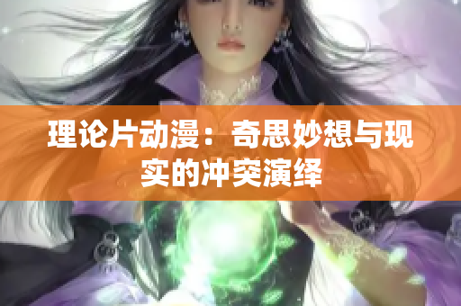 理论片动漫：奇思妙想与现实的冲突演绎