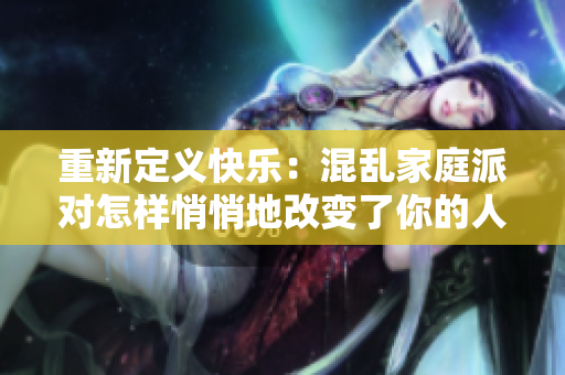 重新定义快乐：混乱家庭派对怎样悄悄地改变了你的人生