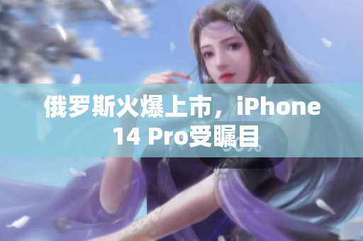 俄罗斯火爆上市，iPhone 14 Pro受瞩目