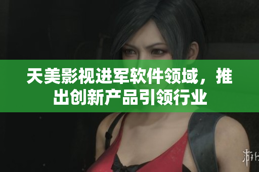 天美影视进军软件领域，推出创新产品引领行业