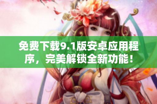 免费下载9.1版安卓应用程序，完美解锁全新功能！