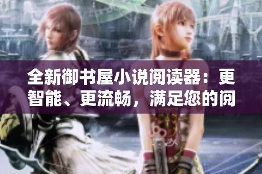 全新御书屋小说阅读器：更智能、更流畅，满足您的阅读需求！
