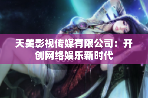 天美影视传媒有限公司：开创网络娱乐新时代