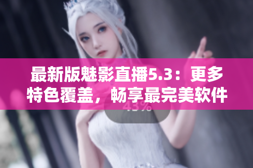 最新版魅影直播5.3：更多特色覆盖，畅享最完美软件体验