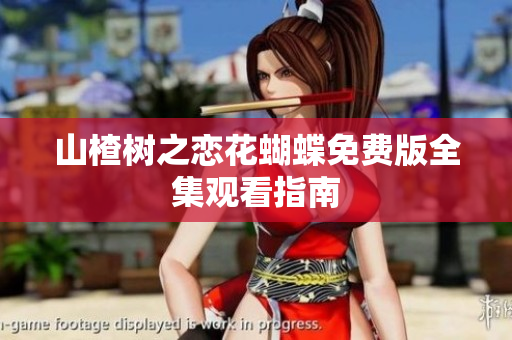 山楂树之恋花蝴蝶免费版全集观看指南