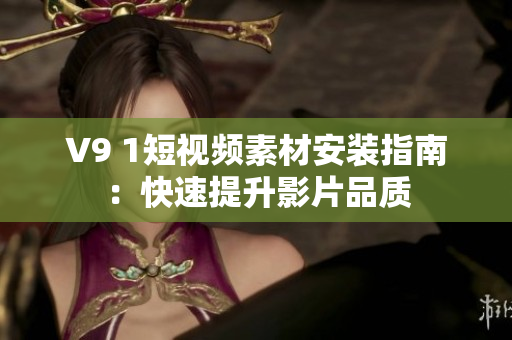 V9 1短视频素材安装指南：快速提升影片品质