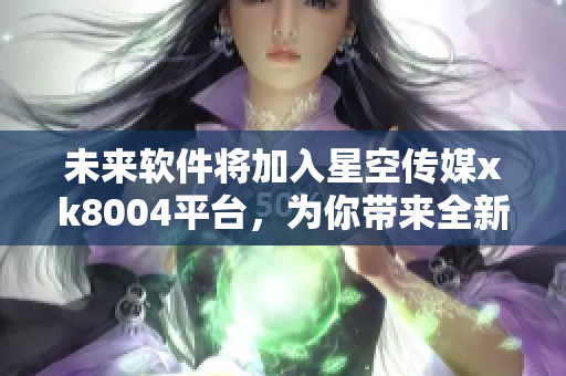 未来软件将加入星空传媒xk8004平台，为你带来全新体验