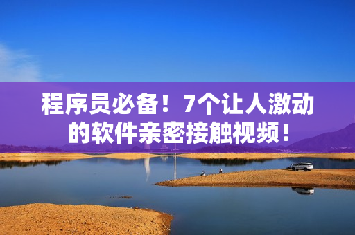 程序员必备！7个让人激动的软件亲密接触视频！