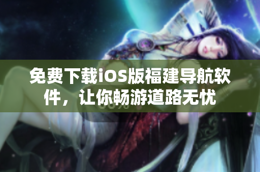 免费下载iOS版福建导航软件，让你畅游道路无忧