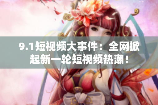 9.1短视频大事件：全网掀起新一轮短视频热潮！