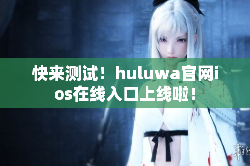 快来测试！huluwa官网ios在线入口上线啦！