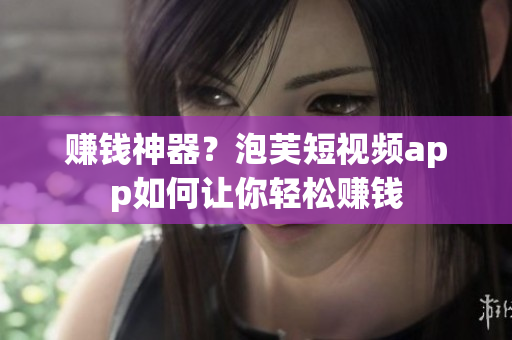 赚钱神器？泡芙短视频app如何让你轻松赚钱