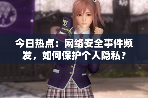 今日热点：网络安全事件频发，如何保护个人隐私？