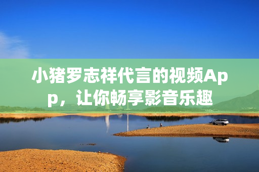 小猪罗志祥代言的视频App，让你畅享影音乐趣