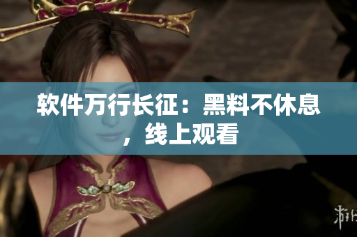 软件万行长征：黑料不休息，线上观看