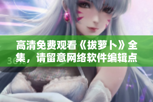 高清免费观看《拔萝卜》全集，请留意网络软件编辑点评
