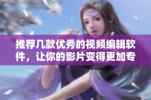 推荐几款优秀的视频编辑软件，让你的影片变得更加专业