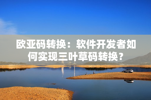 欧亚码转换：软件开发者如何实现三叶草码转换？