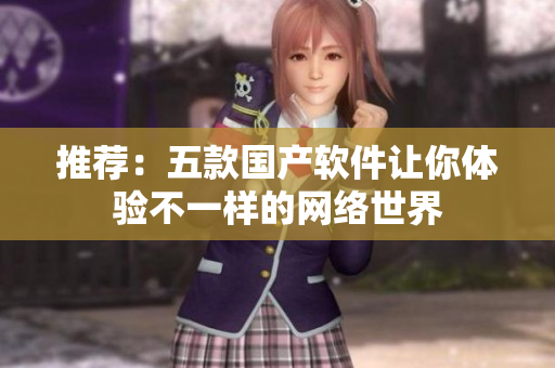 推荐：五款国产软件让你体验不一样的网络世界