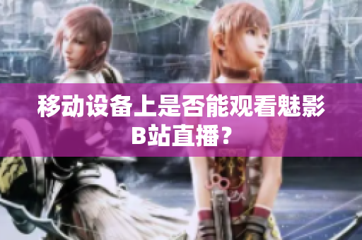 移动设备上是否能观看魅影B站直播？