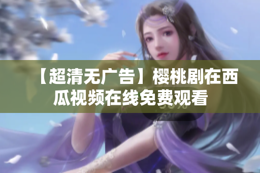 【超清无广告】樱桃剧在西瓜视频在线免费观看